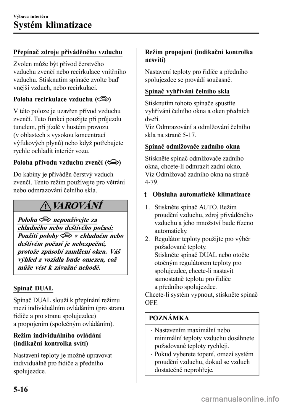 MAZDA MODEL 3 HATCHBACK 2016 Návod k obsluze (in Czech) Přepínač zdroje přiváděného vzduchu
Zvolen může být přívod čerstvého
vzduchu zvenčí nebo recirkulace vnitřního
vzduchu. Stisknutím spínače zvolte buď
vnější vzduch, nebo recir MAZDA MODEL 3 HATCHBACK 2016 Návod k obsluze (in Czech) Přepínač zdroje přiváděného vzduchu
Zvolen může být přívod čerstvého
vzduchu zvenčí nebo recirkulace vnitřního
vzduchu. Stisknutím spínače zvolte buď
vnější vzduch, nebo recir