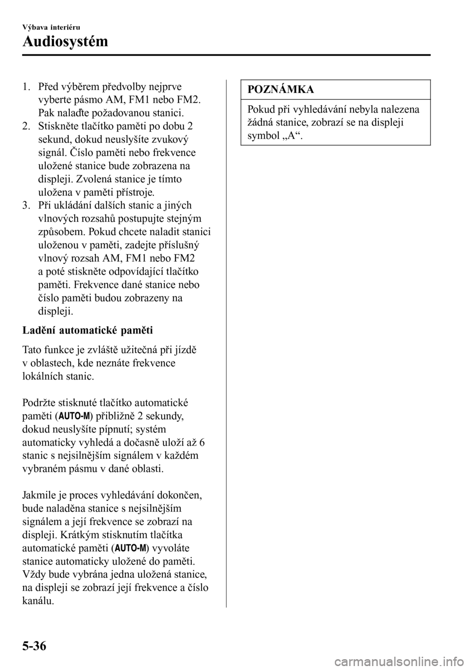 MAZDA MODEL 3 HATCHBACK 2016 Návod k obsluze (in Czech) 1. Před výběrem předvolby nejprve
vyberte pásmo AM, FM1 nebo FM2.
Pak nalaďte požadovanou stanici.
2. Stiskněte tlačítko paměti po dobu 2
sekund, dokud neuslyšíte zvukový
signál. Čísl MAZDA MODEL 3 HATCHBACK 2016 Návod k obsluze (in Czech) 1. Před výběrem předvolby nejprve
vyberte pásmo AM, FM1 nebo FM2.
Pak nalaďte požadovanou stanici.
2. Stiskněte tlačítko paměti po dobu 2
sekund, dokud neuslyšíte zvukový
signál. Čísl