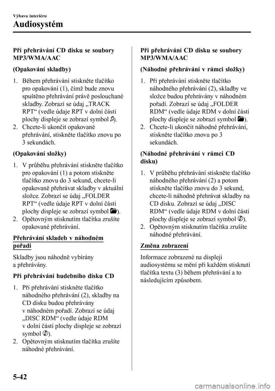 MAZDA MODEL 3 HATCHBACK 2016 Návod k obsluze (in Czech) Při přehrávání CD disku se soubory
MP3/WMA/AAC
(Opakování skladby)
1. Během přehrávání stiskněte tlačítko
pro opakování (1), čímž bude znovu
spuštěno přehrávání právě poslo MAZDA MODEL 3 HATCHBACK 2016 Návod k obsluze (in Czech) Při přehrávání CD disku se soubory
MP3/WMA/AAC
(Opakování skladby)
1. Během přehrávání stiskněte tlačítko
pro opakování (1), čímž bude znovu
spuštěno přehrávání právě poslo