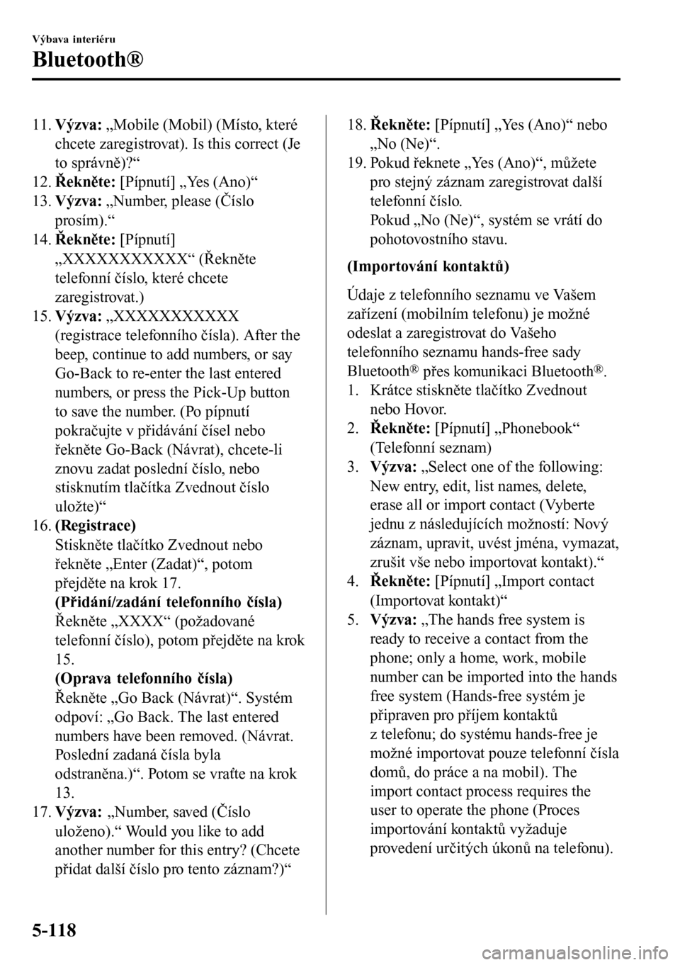 MAZDA MODEL 3 HATCHBACK 2016  Návod k obsluze (in Czech) 11.Výzva: „Mobile (Mobil) (Místo, které
chcete zaregistrovat). Is this correct (Je
to správně)?“
12.Řekněte: [Pípnutí] „Yes (Ano)“
13.Výzva: „Number, please (Číslo
prosím).“
1