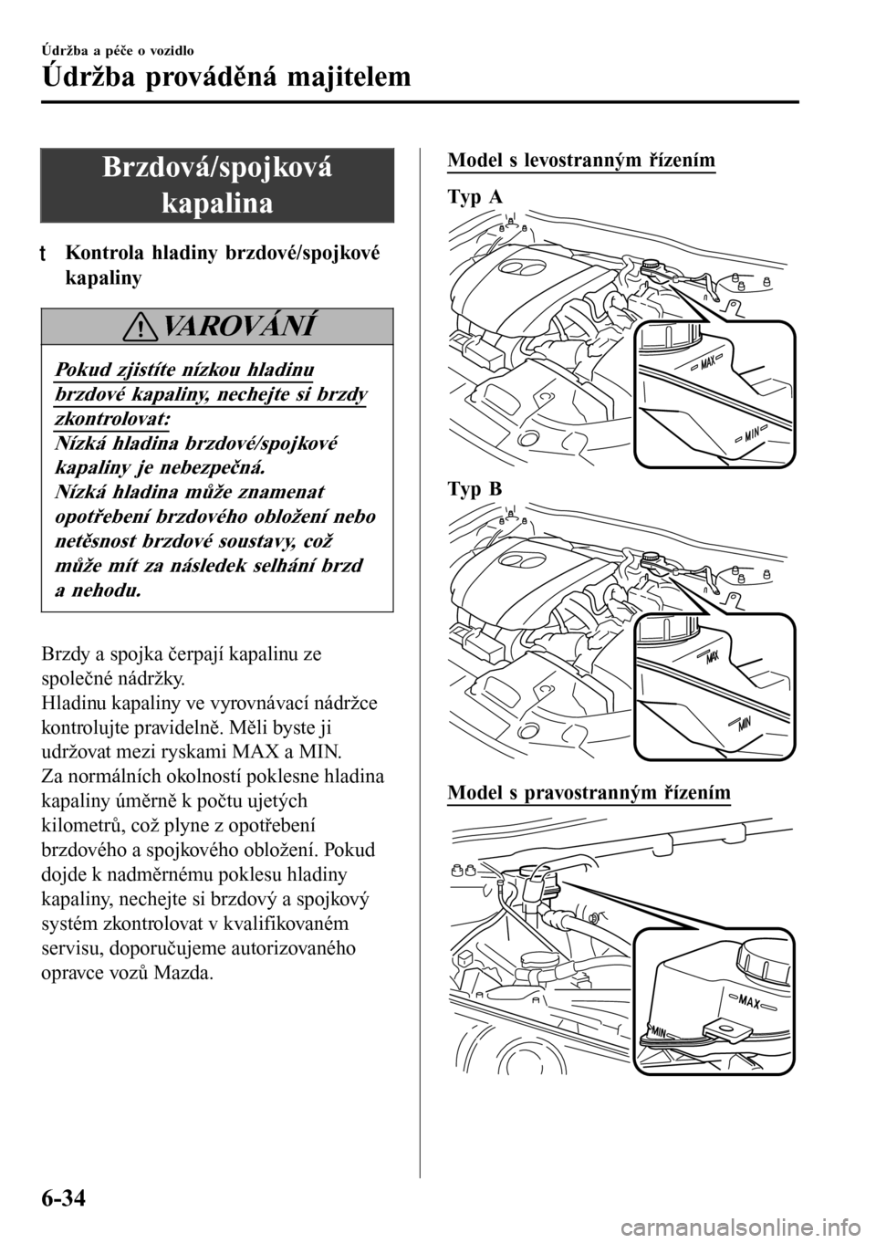 MAZDA MODEL 3 HATCHBACK 2016  Návod k obsluze (in Czech) Brzdová/spojková
kapalina
tKontrola hladiny brzdové/spojkové
kapaliny
VAROVÁNÍ
Pokud zjistíte nízkou hladinu
brzdové kapaliny, nechejte si brzdy
zkontrolovat:
Nízká hladina brzdové/spojkov