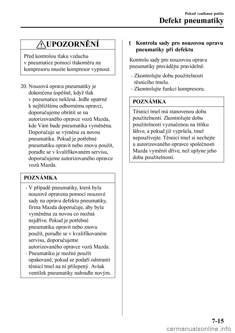 MAZDA MODEL 3 HATCHBACK 2016  Návod k obsluze (in Czech) UPOZORNĚNÍ
Před kontrolou tlaku vzduchu
v pneumatice pomocí tlakoměru na
kompresoru musíte kompresor vypnout.
20. Nouzová oprava pneumatiky je
dokončena úspěšně, když tlak
v pneumatice ne