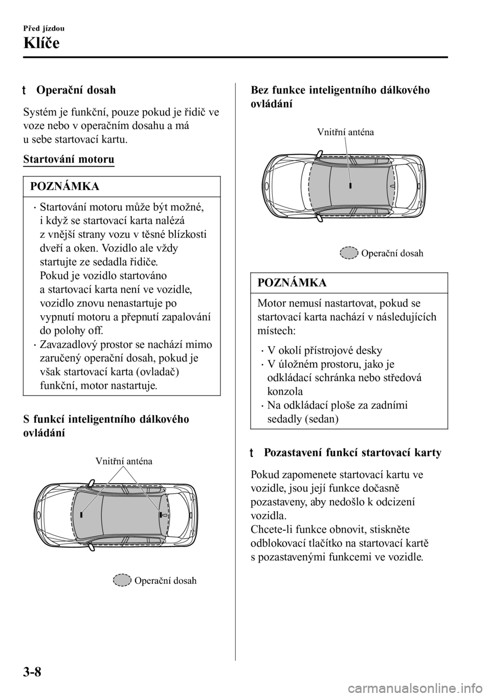 MAZDA MODEL 3 HATCHBACK 2016  Návod k obsluze (in Czech) tOperační dosah
Systém je funkční, pouze pokud je řidič ve
voze nebo v operačním dosahu a má
u sebe startovací kartu.
Startování motoru
POZNÁMKA
•Startování motoru může být možn
