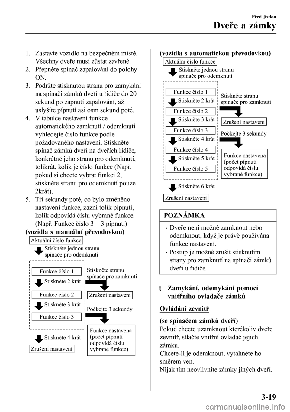 MAZDA MODEL 3 HATCHBACK 2016 Návod k obsluze (in Czech) 1. Zastavte vozidlo na bezpečném místě.
Všechny dveře musí zůstat zavřené.
2. Přepněte spínač zapalování do polohy
ON.
3. Podržte stisknutou stranu pro zamykání
na spínači zámků MAZDA MODEL 3 HATCHBACK 2016 Návod k obsluze (in Czech) 1. Zastavte vozidlo na bezpečném místě.
Všechny dveře musí zůstat zavřené.
2. Přepněte spínač zapalování do polohy
ON.
3. Podržte stisknutou stranu pro zamykání
na spínači zámků