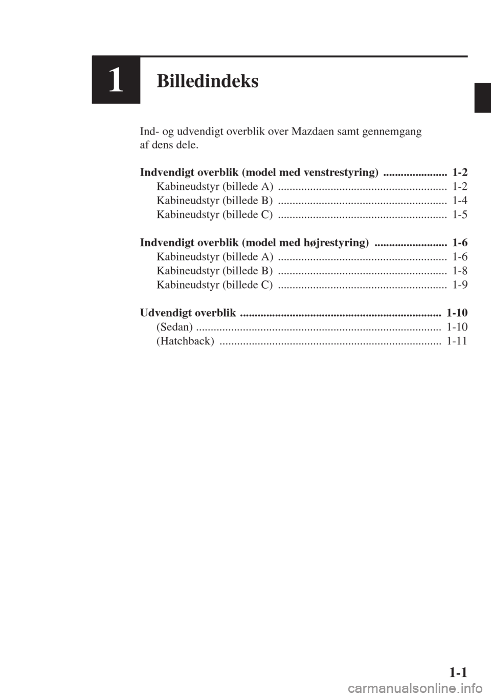 MAZDA MODEL 3 HATCHBACK 2015 Instruktionsbog (in Danish) 1-1
1Billedindeks
Ind- og udvendigt overblik over Mazdaen samt gennemgang
af dens dele.
Indvendigt overblik (model med venstrestyring) ...................... 1-2
Kabineudstyr (billede A) ......... MAZDA MODEL 3 HATCHBACK 2015 Instruktionsbog (in Danish) 1-1
1Billedindeks
Ind- og udvendigt overblik over Mazdaen samt gennemgang
af dens dele.
Indvendigt overblik (model med venstrestyring) ...................... 1-2
Kabineudstyr (billede A) .........