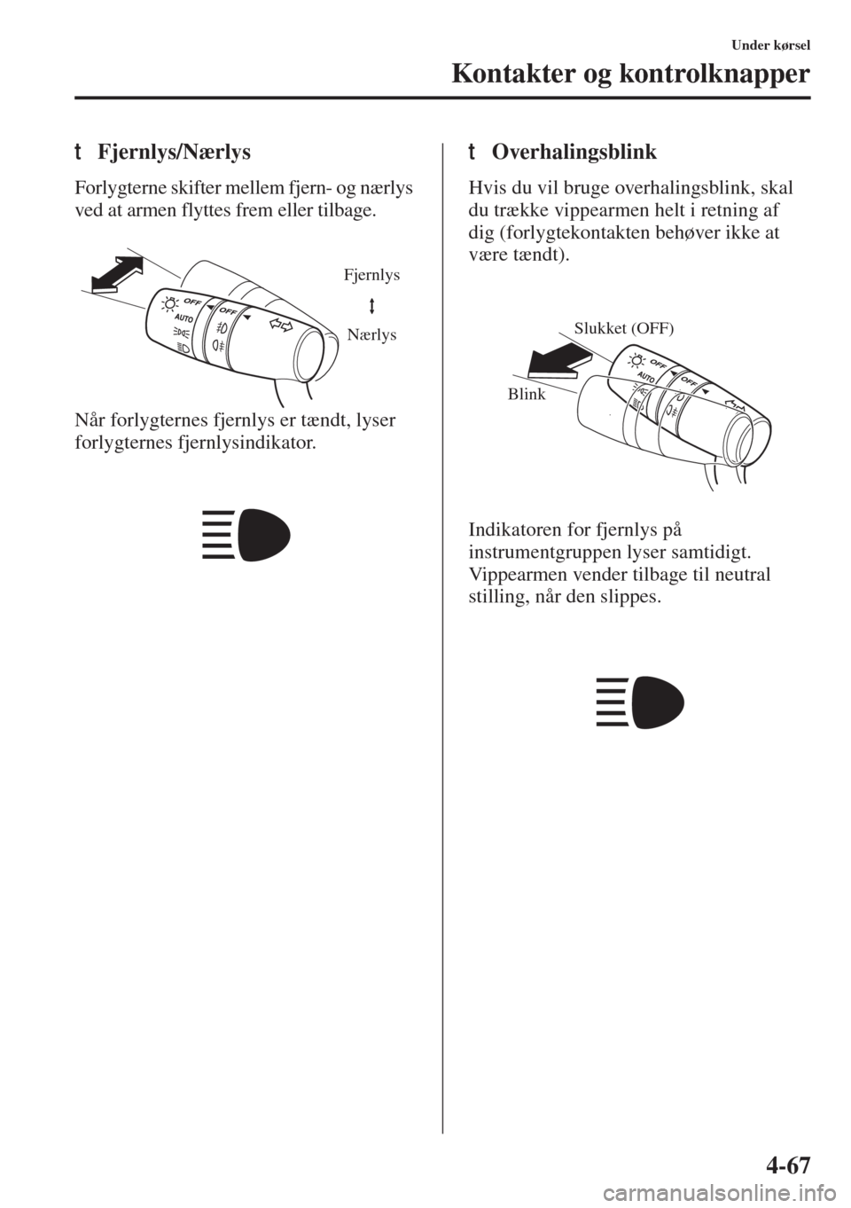 MAZDA MODEL 3 HATCHBACK 2015  Instruktionsbog (in Danish) 4-67
Under kørsel
Kontakter og kontrolknapper
tFjernlys/Nærlys
Forlygterne skifter mellem fjern- og nærlys 
ved at armen flyttes frem eller tilbage.
Når forlygternes fjernlys er tændt, lyser 
for