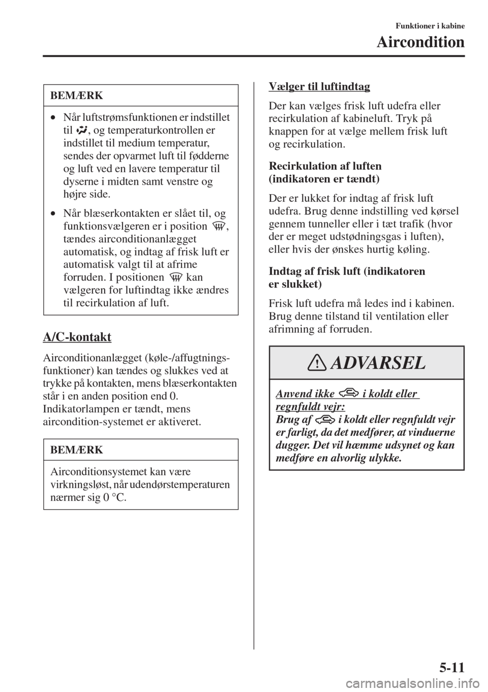 MAZDA MODEL 3 HATCHBACK 2015  Instruktionsbog (in Danish) 5-11
Funktioner i kabine
Aircondition
A/C-kontakt
Airconditionanlægget (køle-/affugtnings-
funktioner) kan tændes og slukkes ved at 
trykke på kontakten, mens blæserkontakten 
står i en anden po