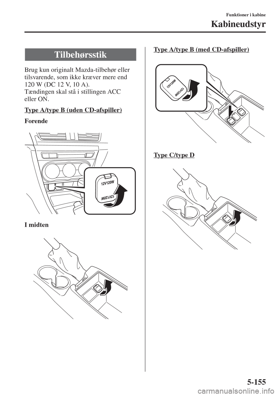 MAZDA MODEL 3 HATCHBACK 2015 Instruktionsbog (in Danish) 5-155
Funktioner i kabine
Kabineudstyr
Brug kun originalt Mazda-tilbehør eller
tilsvarende, som ikke kræver mere end
120 W (DC 12 V, 10 A).
Tændingen skal stå i stillingen ACC
eller ON.
Type A/ MAZDA MODEL 3 HATCHBACK 2015 Instruktionsbog (in Danish) 5-155
Funktioner i kabine
Kabineudstyr
Brug kun originalt Mazda-tilbehør eller
tilsvarende, som ikke kræver mere end
120 W (DC 12 V, 10 A).
Tændingen skal stå i stillingen ACC
eller ON.
Type A/