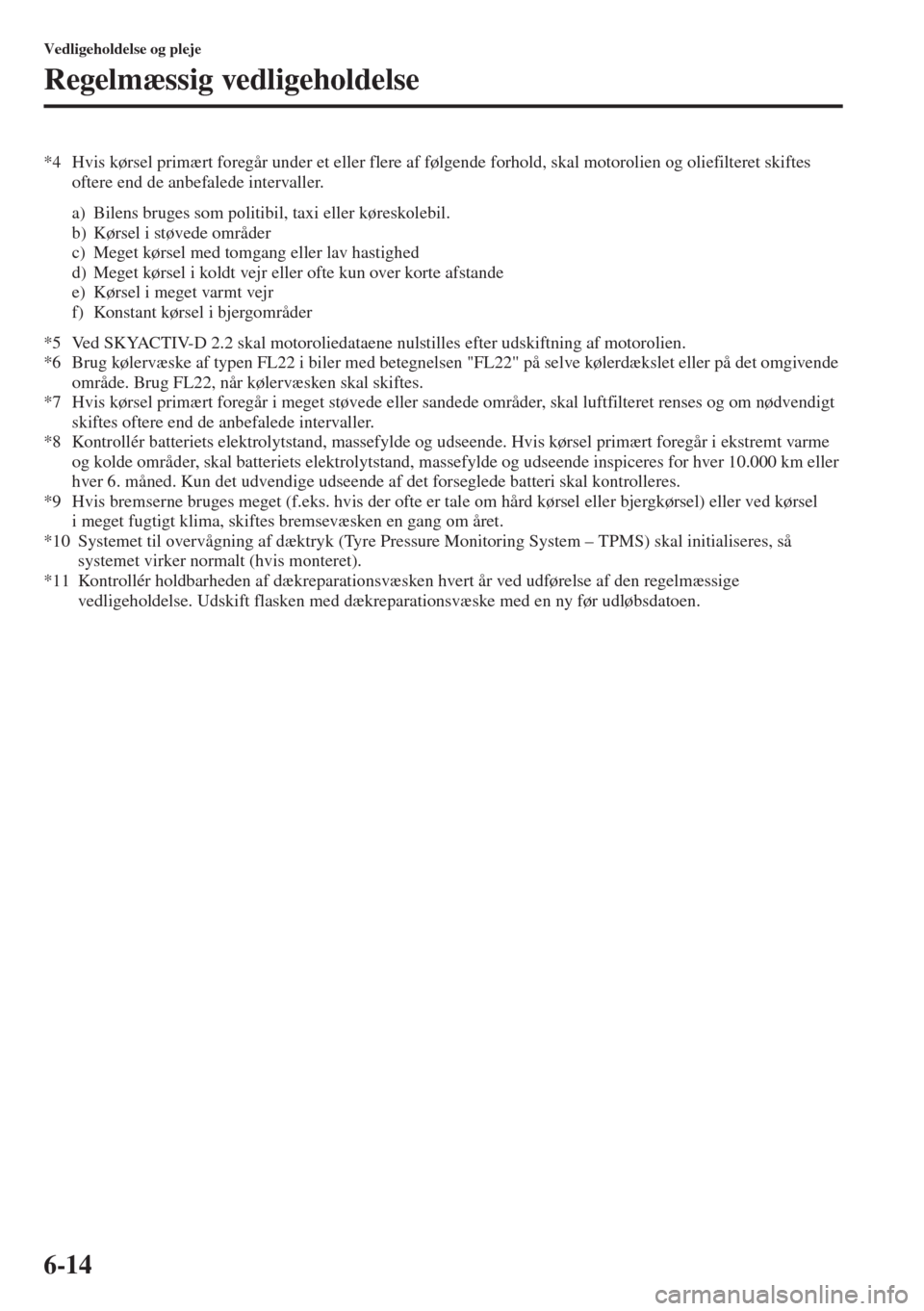 MAZDA MODEL 3 HATCHBACK 2015  Instruktionsbog (in Danish) 6-14
Vedligeholdelse og pleje
Regelmæssig vedligeholdelse
*4 Hvis kørsel primært foregår under et eller flere af følgende forhold, skal motorolien og oliefilteret skiftes 
oftere end de anbefaled