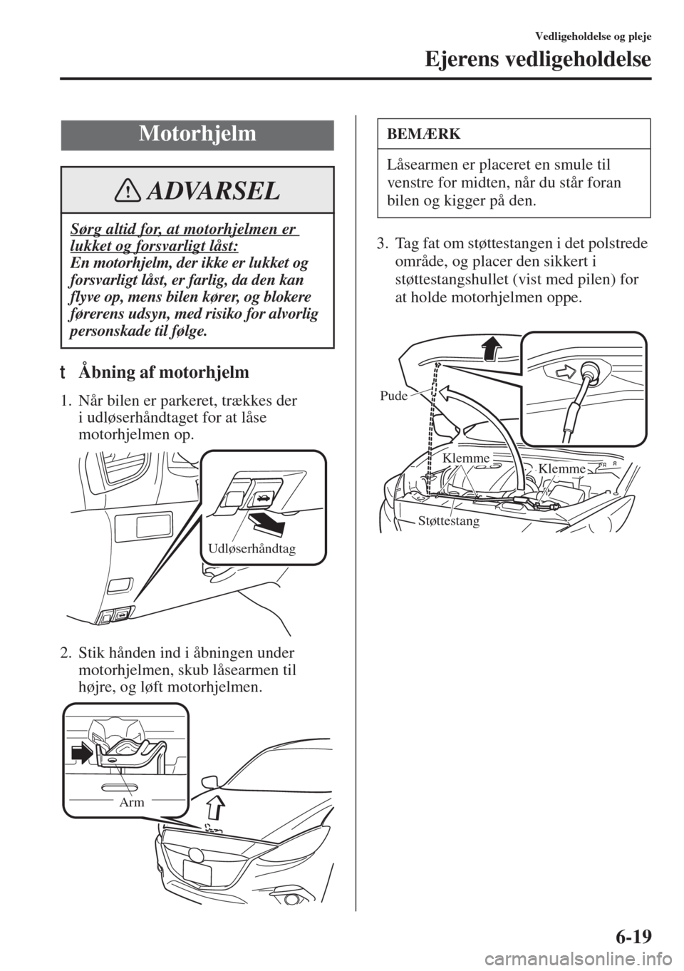 MAZDA MODEL 3 HATCHBACK 2015 Instruktionsbog (in Danish) 6-19
Vedligeholdelse og pleje
Ejerens vedligeholdelse
tÅbning af motorhjelm
1. Når bilen er parkeret, trækkes der
i udløserhåndtaget for at låse
motorhjelmen op.
2. Stik hånden ind i åbninge MAZDA MODEL 3 HATCHBACK 2015 Instruktionsbog (in Danish) 6-19
Vedligeholdelse og pleje
Ejerens vedligeholdelse
tÅbning af motorhjelm
1. Når bilen er parkeret, trækkes der
i udløserhåndtaget for at låse
motorhjelmen op.
2. Stik hånden ind i åbninge