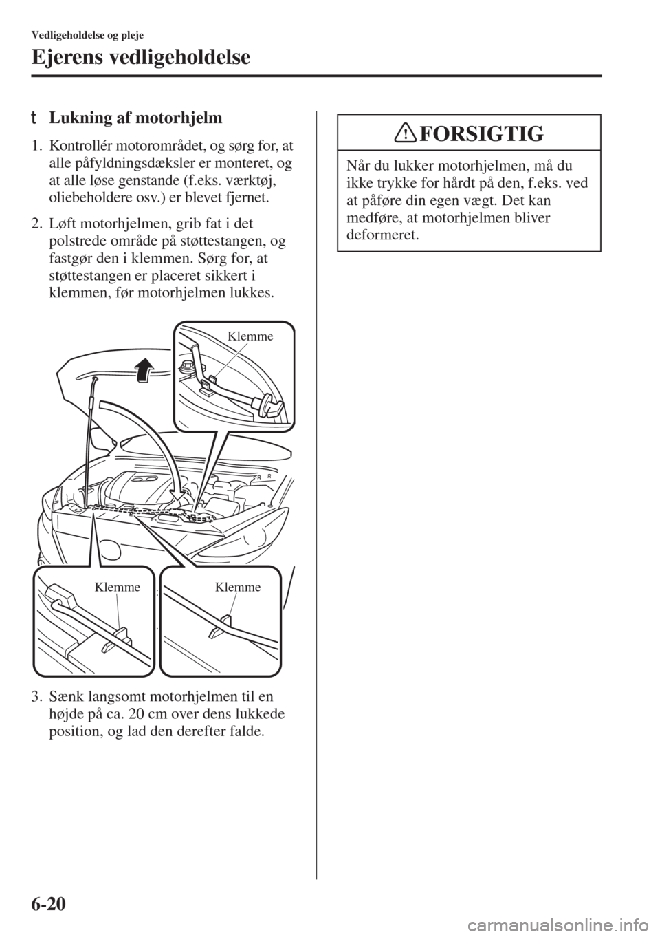 MAZDA MODEL 3 HATCHBACK 2015 Instruktionsbog (in Danish) 6-20
Vedligeholdelse og pleje
Ejerens vedligeholdelse
tLukning af motorhjelm
1. Kontrollér motorområdet, og sørg for, at
alle påfyldningsdæksler er monteret, og
at alle løse genstande (f.eks. MAZDA MODEL 3 HATCHBACK 2015 Instruktionsbog (in Danish) 6-20
Vedligeholdelse og pleje
Ejerens vedligeholdelse
tLukning af motorhjelm
1. Kontrollér motorområdet, og sørg for, at
alle påfyldningsdæksler er monteret, og
at alle løse genstande (f.eks.