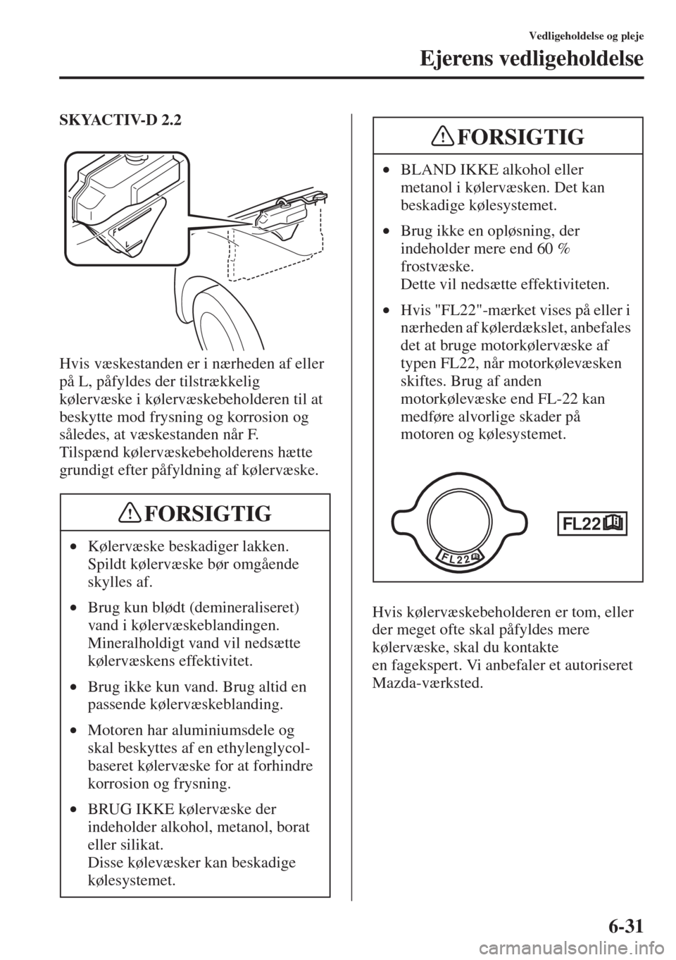 MAZDA MODEL 3 HATCHBACK 2015  Instruktionsbog (in Danish) 6-31
Vedligeholdelse og pleje
Ejerens vedligeholdelse
SKYACTIV-D 2.2
Hvis væskestanden er i nærheden af eller 
på L, påfyldes der tilstrækkelig 
kølervæske i kølervæskebeholderen til at 
besk