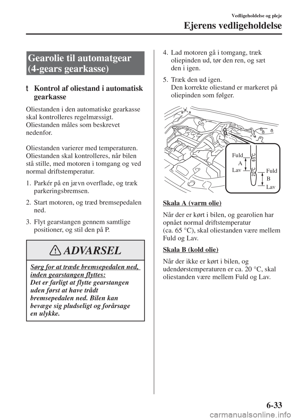 MAZDA MODEL 3 HATCHBACK 2015  Instruktionsbog (in Danish) 6-33
Vedligeholdelse og pleje
Ejerens vedligeholdelse
tKontrol af oliestand i automatisk 
gearkasse
Oliestanden i den automatiske gearkasse 
skal kontrolleres regelmæssigt. 
Oliestanden måles som be