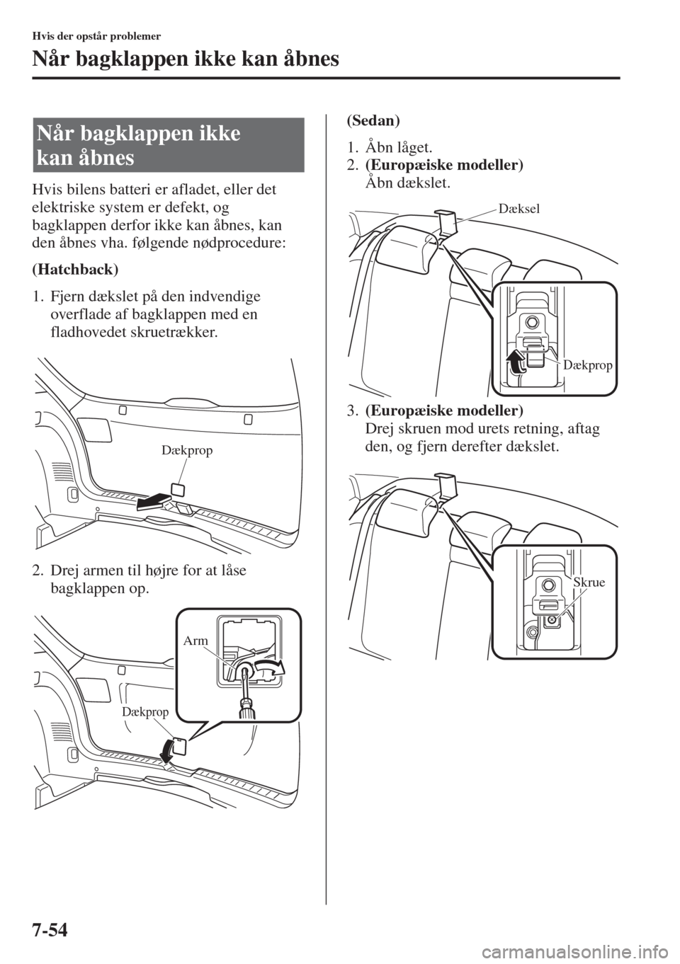 MAZDA MODEL 3 HATCHBACK 2015  Instruktionsbog (in Danish) 7-54
Hvis der opstår problemer
Når bagklappen ikke kan åbnes
Hvis bilens batteri er afladet, eller det 
elektriske system er defekt, og 
bagklappen derfor ikke kan åbnes, kan 
den åbnes vha. føl