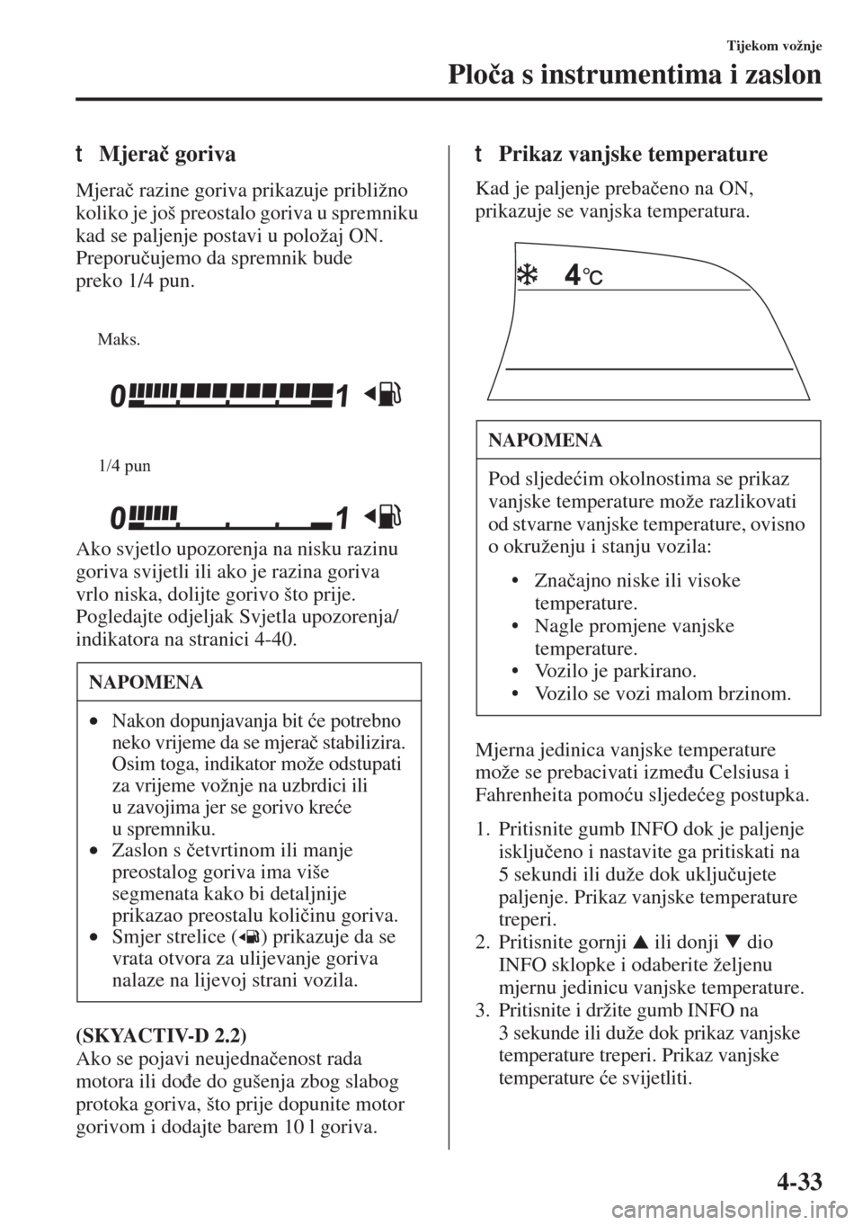 MAZDA MODEL 3 HATCHBACK 2015  Upute za uporabu (in Crotian) 4-33
Tijekom vožnje
Plo�þa s instrumentima i zaslon
tMjera�þ goriva
Mjera�þ razine goriva prikazuje približno 
koliko je još preostalo goriva u spremniku 
kad se paljenje postavi u položaj ON. 