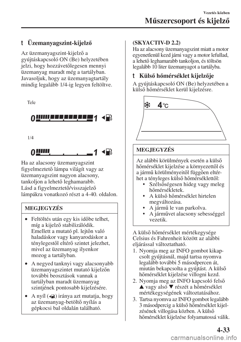MAZDA MODEL 3 HATCHBACK 2015  Kezelési útmutató (in Hungarian) 4-33
Vezetés közben
M&szercsoport és kijelz
tÜzemanyagszint-kijelz
Az üzemanyagszint-kijelz a 
gyújtáskapcsoló ON (Be) helyzetében 
jelzi, hogy hozzávetlegesen mennyi 
üzemanyag ma