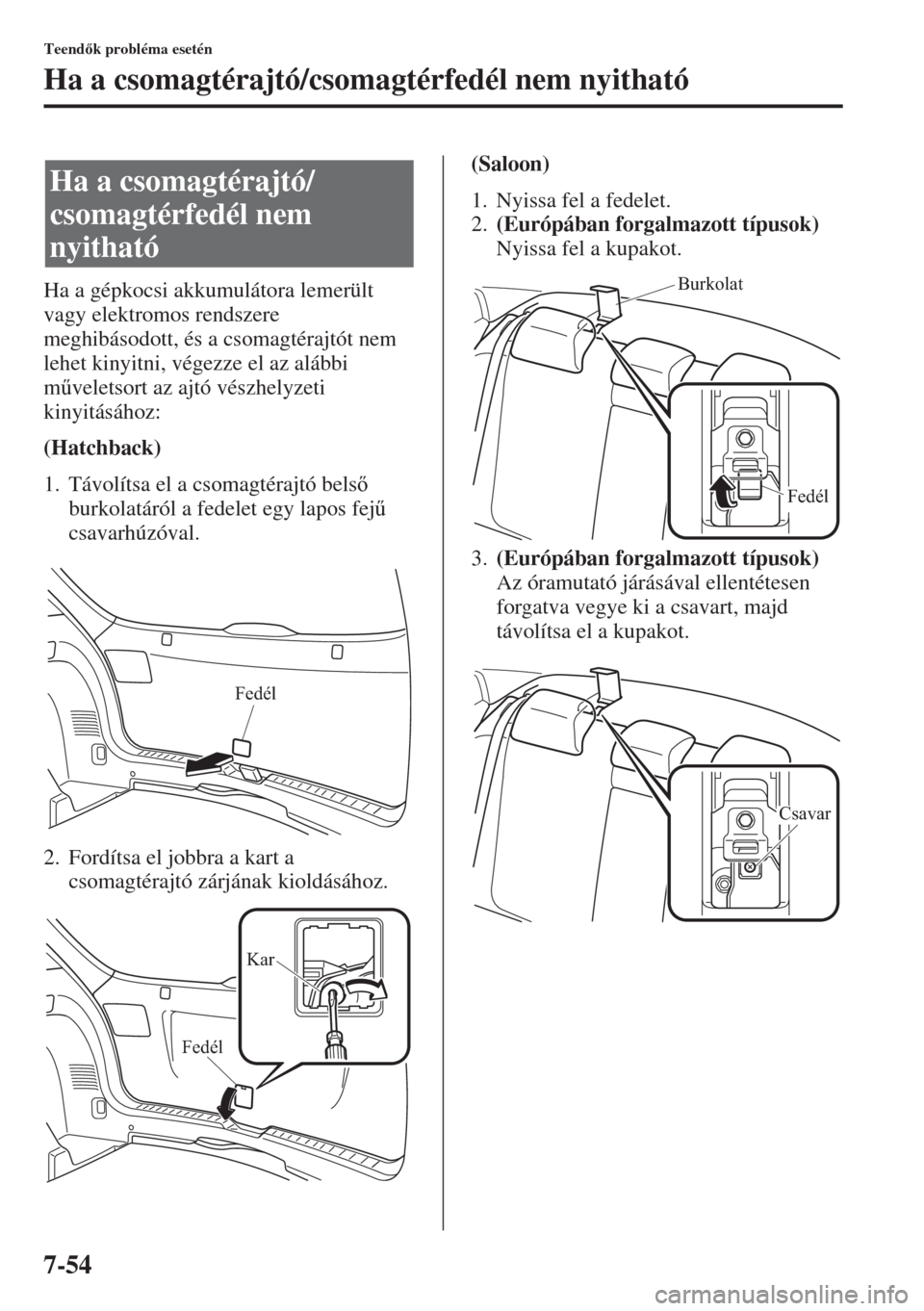 MAZDA MODEL 3 HATCHBACK 2015  Kezelési útmutató (in Hungarian) 7-54
Teendk probléma esetén
Ha a csomagtérajtó/csomagtérfedél nem nyitható
Ha a gépkocsi akkumulátora lemerült 
vagy elektromos rendszere 
meghibásodott, és a csomagtérajtót nem 
lehet