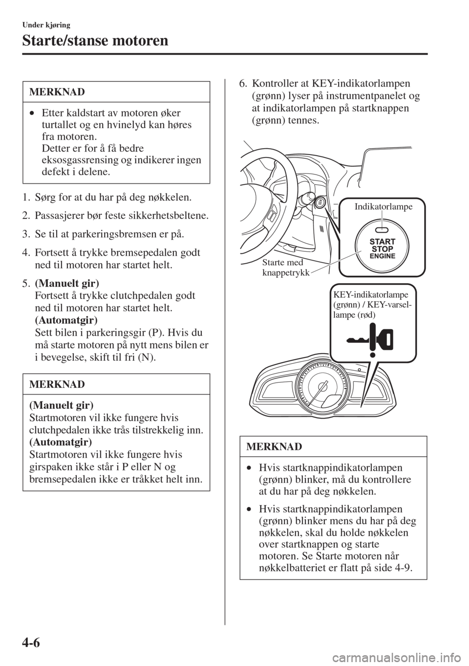 MAZDA MODEL 3 HATCHBACK 2015 Brukerhåndbok (in Norwegian) 4-6
Under kjøring
Starte/stanse motoren
1. Sørg for at du har på deg nøkkelen.
2. Passasjerer bør feste sikkerhetsbeltene.
3. Se til at parkeringsbremsen er på.
4. Fortsett å trykke bremsepedal MAZDA MODEL 3 HATCHBACK 2015 Brukerhåndbok (in Norwegian) 4-6
Under kjøring
Starte/stanse motoren
1. Sørg for at du har på deg nøkkelen.
2. Passasjerer bør feste sikkerhetsbeltene.
3. Se til at parkeringsbremsen er på.
4. Fortsett å trykke bremsepedal