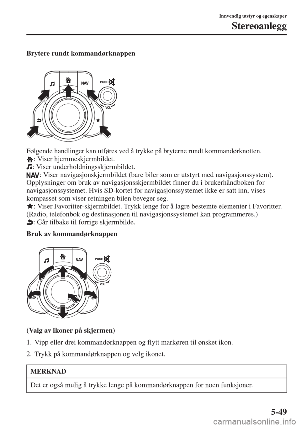 MAZDA MODEL 3 HATCHBACK 2015  Brukerhåndbok (in Norwegian) 5-49
Innvendig utstyr og egenskaper
Stereoanlegg
Brytere rundt kommandørknappen
Følgende handlinger kan utføres ved å trykke på bryterne rundt kommandørknotten.
: Viser hjemmeskjermbildet.
: Vis