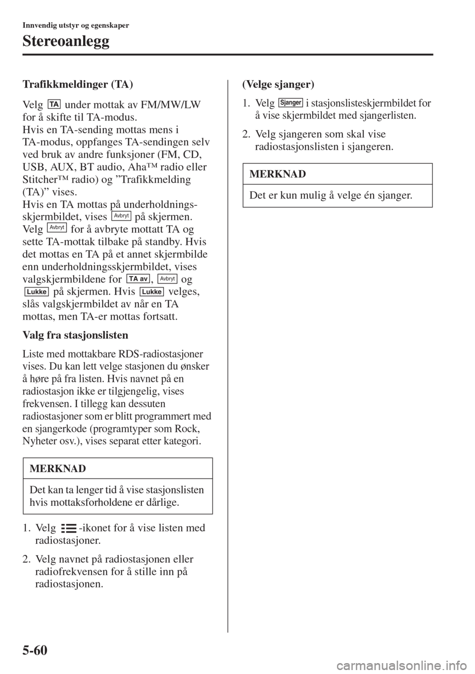 MAZDA MODEL 3 HATCHBACK 2015  Brukerhåndbok (in Norwegian) 5-60
Innvendig utstyr og egenskaper
Stereoanlegg
Trafikkmeldinger (TA)
Velg   under mottak av FM/MW/LW 
for å skifte til TA-modus.
Hvis en TA-sending mottas mens i 
TA-modus, oppfanges TA-sendingen s