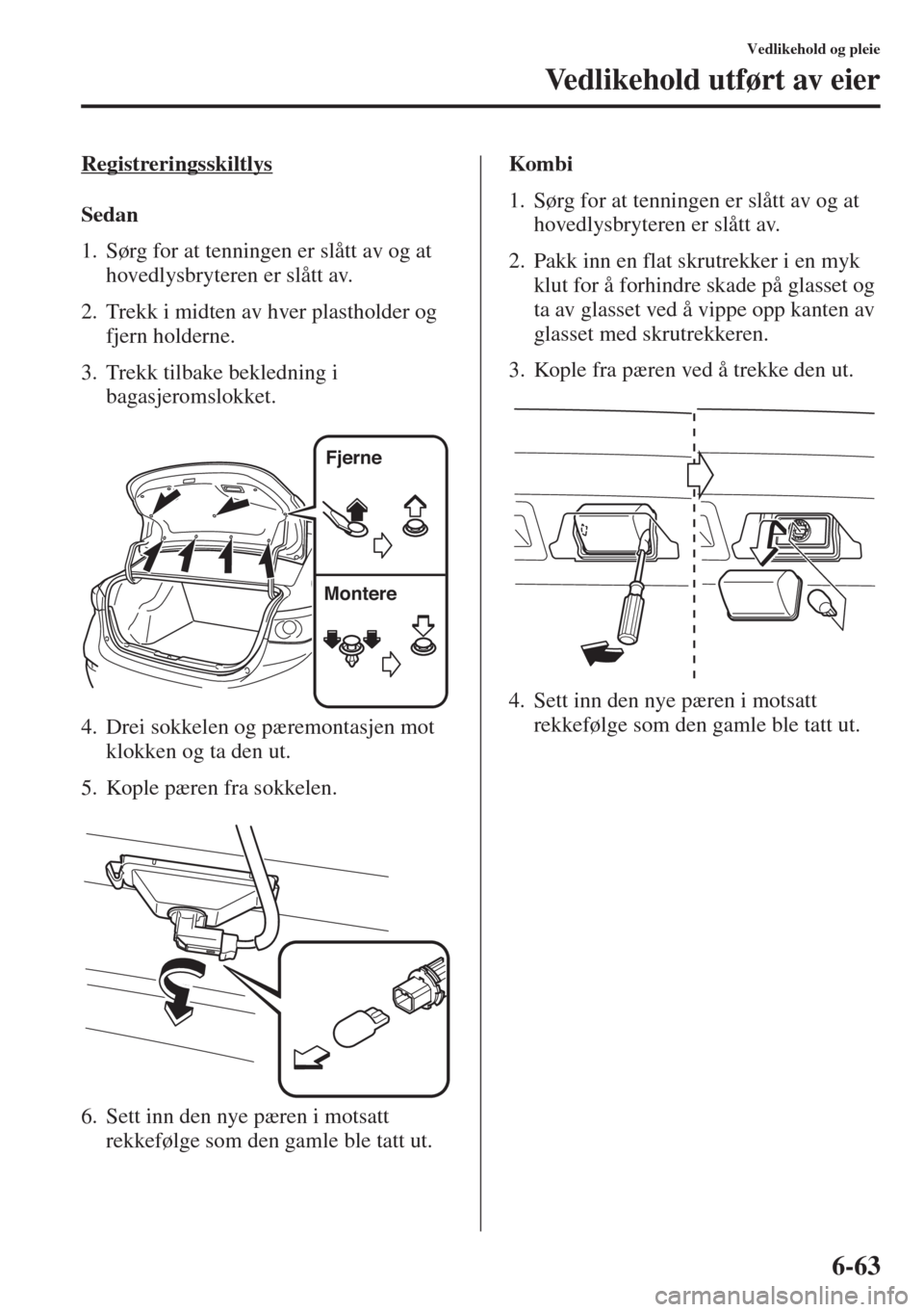 MAZDA MODEL 3 HATCHBACK 2015  Brukerhåndbok (in Norwegian) 6-63
Vedlikehold og pleie
Vedlikehold utført av eier
Registreringsskiltlys
Sedan
1. Sørg for at tenningen er slått av og at 
hovedlysbryteren er slått av.
2. Trekk i midten av hver plastholder og 