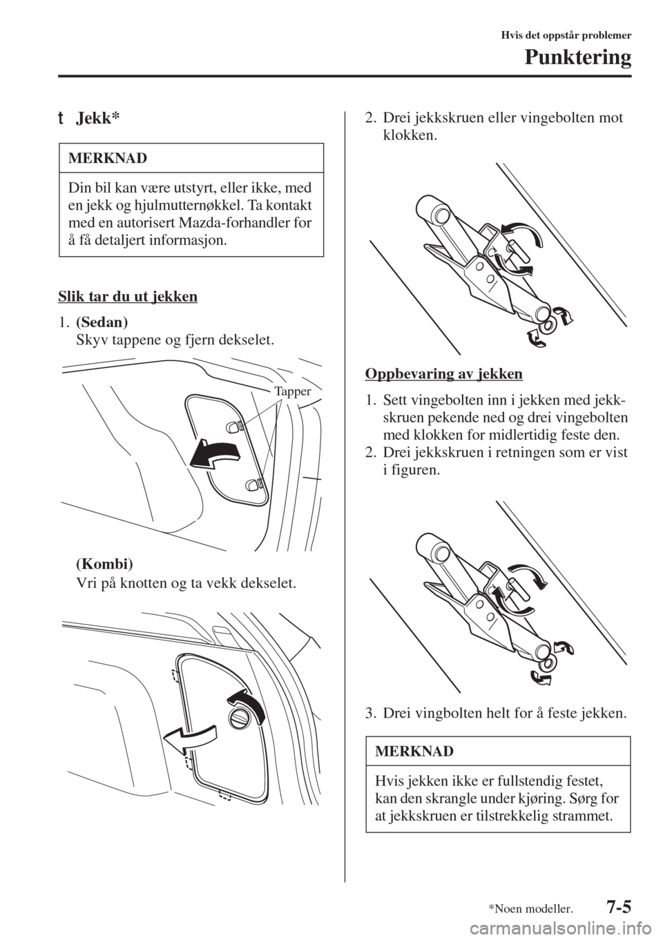 MAZDA MODEL 3 HATCHBACK 2015 Brukerhåndbok (in Norwegian) 7-5
Hvis det oppstår problemer
Punktering
tJekk*
Slik tar du ut jekken
1.(Sedan)
Skyv tappene og fjern dekselet.
(Kombi)
Vri på knotten og ta vekk dekselet.2. Drei jekkskruen eller vingebolten mot MAZDA MODEL 3 HATCHBACK 2015 Brukerhåndbok (in Norwegian) 7-5
Hvis det oppstår problemer
Punktering
tJekk*
Slik tar du ut jekken
1.(Sedan)
Skyv tappene og fjern dekselet.
(Kombi)
Vri på knotten og ta vekk dekselet.2. Drei jekkskruen eller vingebolten mot