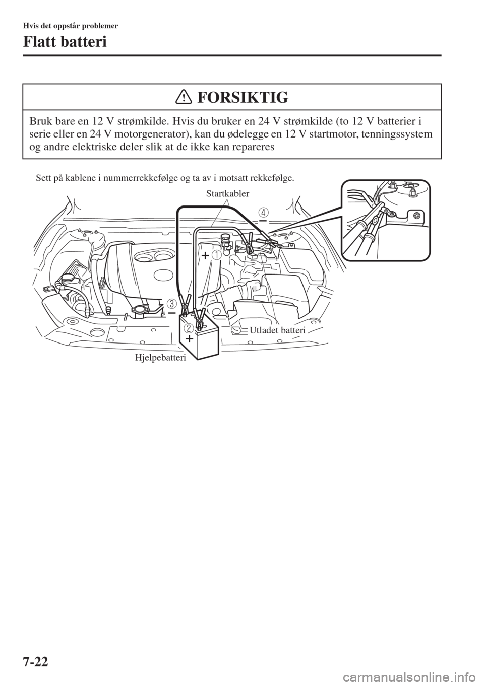 MAZDA MODEL 3 HATCHBACK 2015 Brukerhåndbok (in Norwegian) 7-22
Hvis det oppstår problemer
Flatt batteri
Bruk bare en 12 V strømkilde. Hvis du bruker en 24 V strømkilde (to 12 V batterier i
serie eller en 24 V motorgenerator), kan du ødelegge en 12 V sta MAZDA MODEL 3 HATCHBACK 2015 Brukerhåndbok (in Norwegian) 7-22
Hvis det oppstår problemer
Flatt batteri
Bruk bare en 12 V strømkilde. Hvis du bruker en 24 V strømkilde (to 12 V batterier i
serie eller en 24 V motorgenerator), kan du ødelegge en 12 V sta