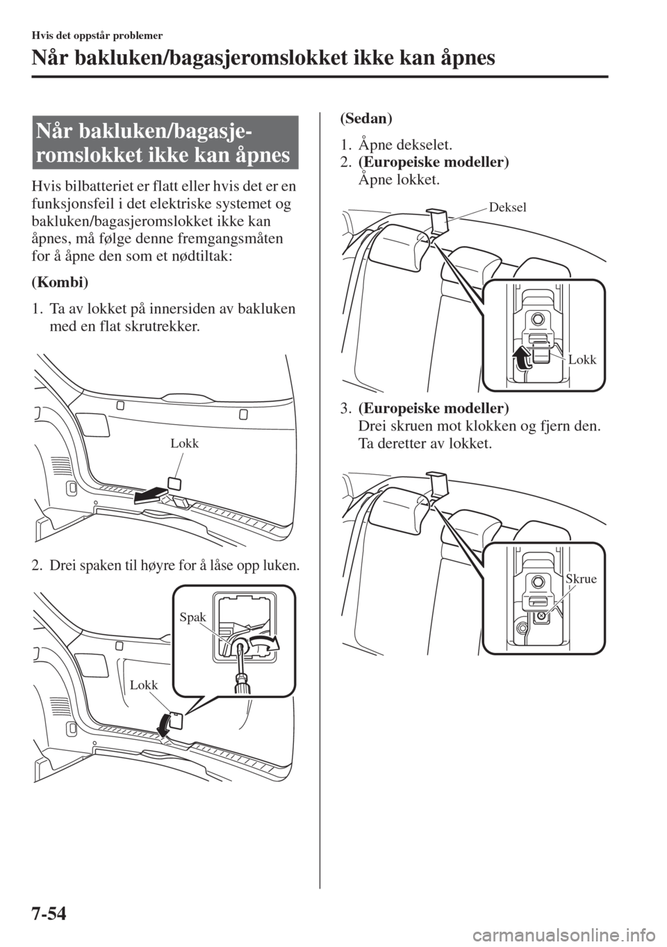 MAZDA MODEL 3 HATCHBACK 2015 Brukerhåndbok (in Norwegian) 7-54
Hvis det oppstår problemer
Når bakluken/bagasjeromslokket ikke kan åpnes
Hvis bilbatteriet er flatt eller hvis det er en
funksjonsfeil i det elektriske systemet og
bakluken/bagasjeromslokket MAZDA MODEL 3 HATCHBACK 2015 Brukerhåndbok (in Norwegian) 7-54
Hvis det oppstår problemer
Når bakluken/bagasjeromslokket ikke kan åpnes
Hvis bilbatteriet er flatt eller hvis det er en
funksjonsfeil i det elektriske systemet og
bakluken/bagasjeromslokket