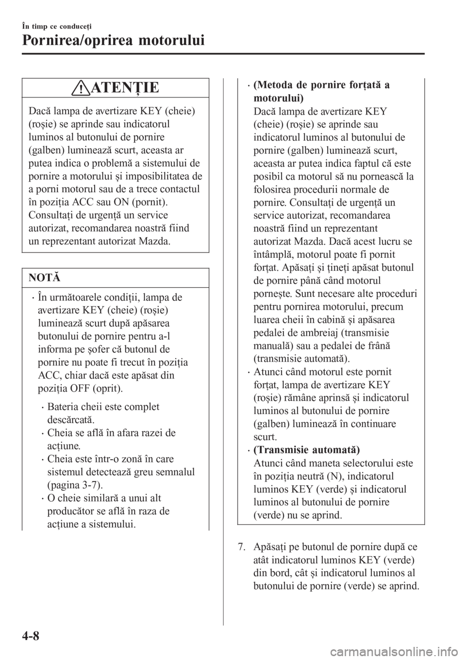 MAZDA MODEL 3 HATCHBACK 2015  Manualul de utilizare (in Romanian) ATENŢIE
Dacă lampa de avertizare KEY (cheie)
(roșie) se aprinde sau indicatorul
luminos al butonului de pornire
(galben) luminează scurt, aceasta ar
putea indica o problemă a sistemului de
pornir