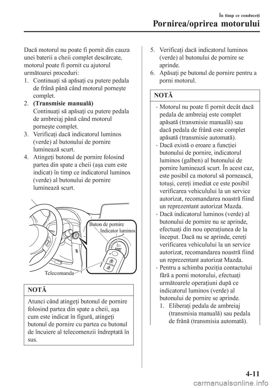 MAZDA MODEL 3 HATCHBACK 2015  Manualul de utilizare (in Romanian) Dacă motorul nu poate fi pornit din cauza
unei baterii a cheii complet descărcate,
motorul poate fi pornit cu ajutorul
următoarei proceduri:
1. Continuaţi să apăsaţi cu putere pedala
de frână