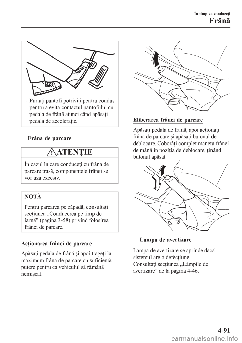 MAZDA MODEL 3 HATCHBACK 2015  Manualul de utilizare (in Romanian) •Purtaţi pantofi potriviţi pentru condus
pentru a evita contactul pantofului cu
pedala de frână atunci când apăsaţi
pedala de acceleraţie.
ttFrâna de parcare
ATENŢIE
În cazul în care con