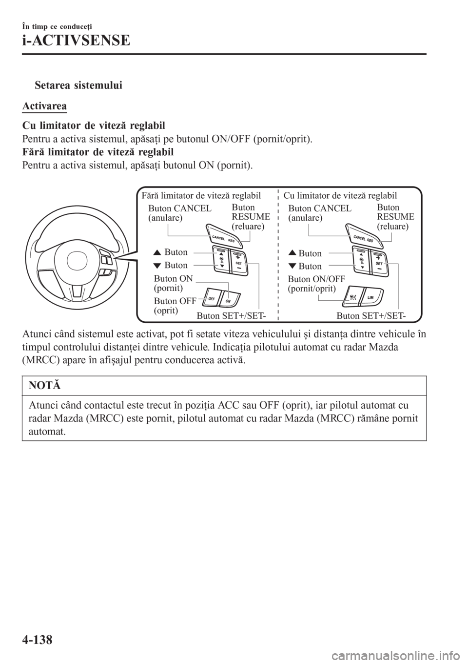 MAZDA MODEL 3 HATCHBACK 2015 Manualul de utilizare (in Romanian) tSetarea sistemului
Activarea
Cu limitator de viteză reglabil
Pentru a activa sistemul, apăsaţi pe butonul ON/OFF (pornit/oprit).
Fără limitator de viteză reglabil
Pentru a activa sistemul, apă MAZDA MODEL 3 HATCHBACK 2015 Manualul de utilizare (in Romanian) tSetarea sistemului
Activarea
Cu limitator de viteză reglabil
Pentru a activa sistemul, apăsaţi pe butonul ON/OFF (pornit/oprit).
Fără limitator de viteză reglabil
Pentru a activa sistemul, apă