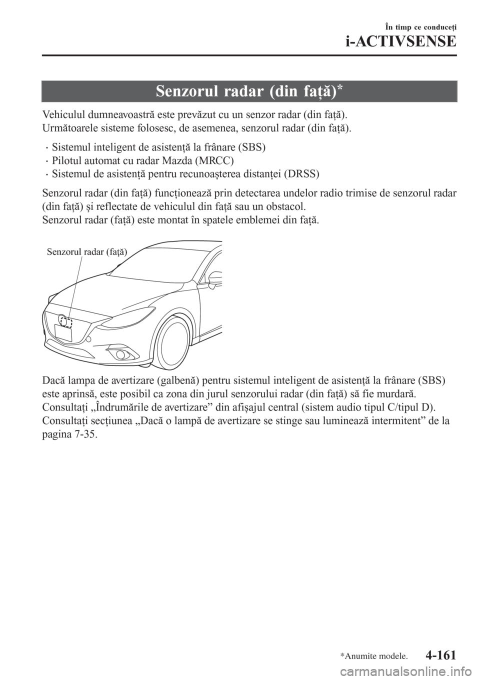 MAZDA MODEL 3 HATCHBACK 2015  Manualul de utilizare (in Romanian) Senzorul radar (din faţă)*
Vehiculul dumneavoastră este prevăzut cu un senzor radar (din faţă).
Următoarele sisteme folosesc, de asemenea, senzorul radar (din faţă).
•Sistemul inteligent de