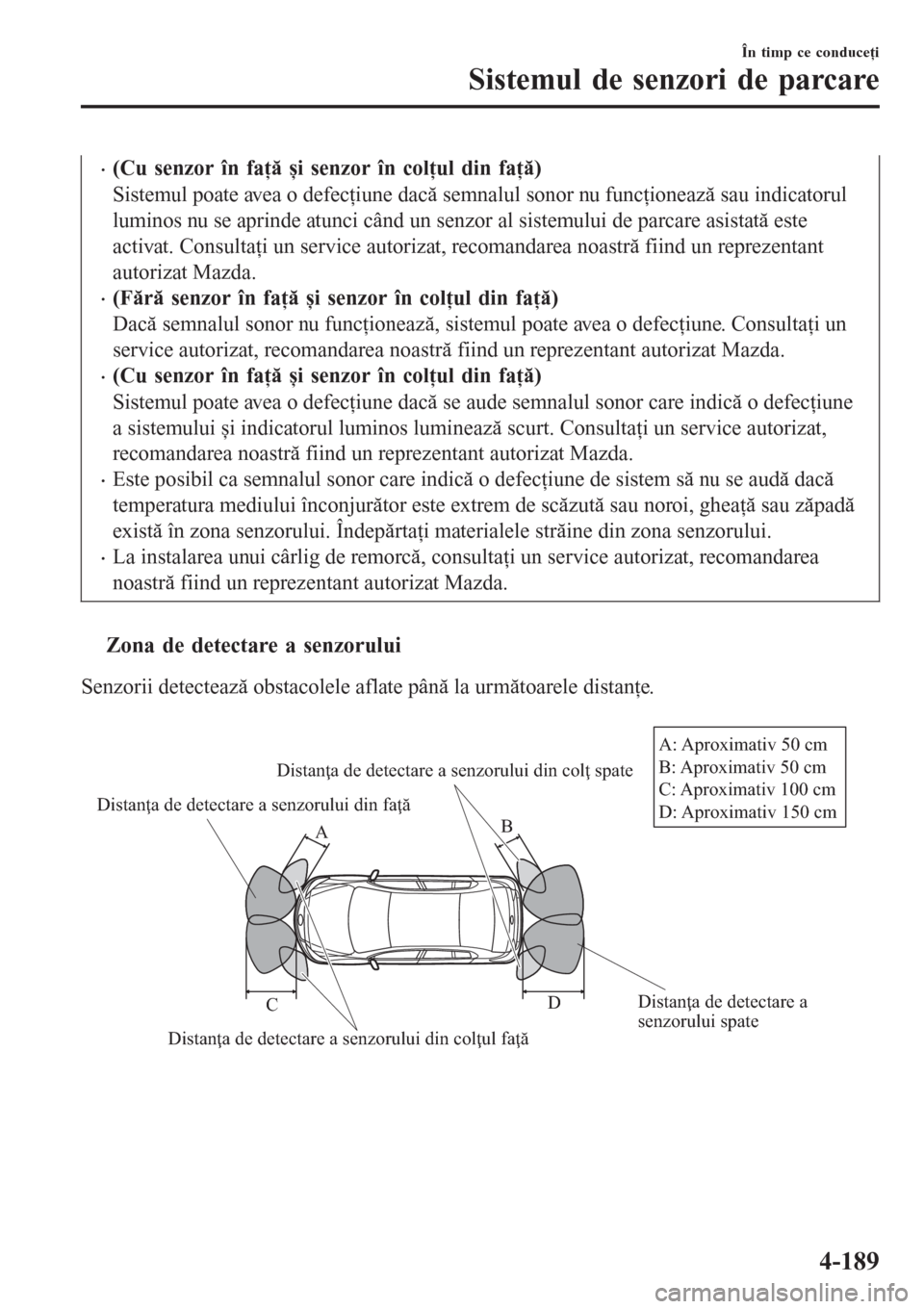 MAZDA MODEL 3 HATCHBACK 2015  Manualul de utilizare (in Romanian) •(Cu senzor în faţă și senzor în colţul din faţă)
Sistemul poate avea o defecţiune dacă semnalul sonor nu funcţionează sau indicatorul
luminos nu se aprinde atunci când un senzor al sis