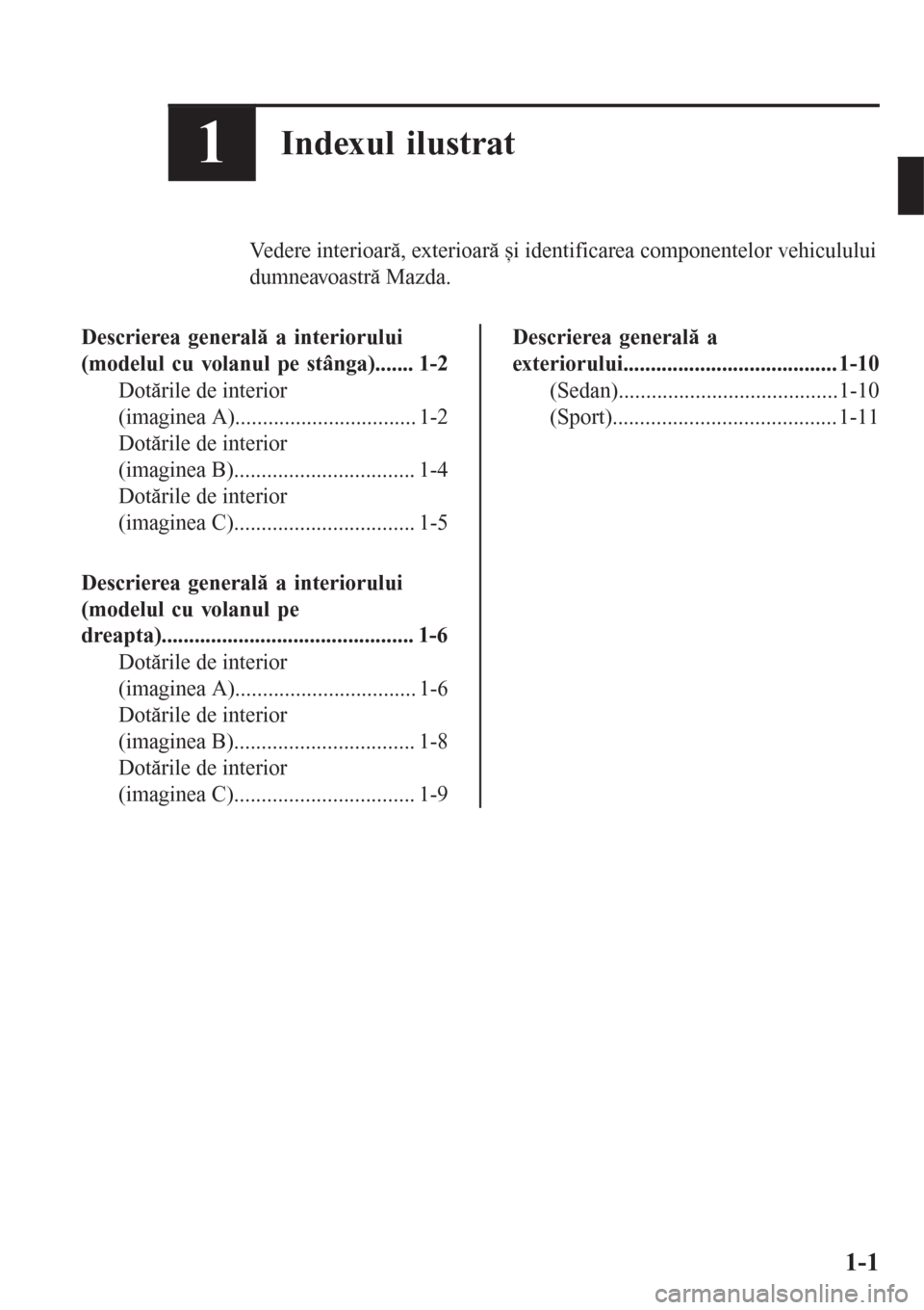 MAZDA MODEL 3 HATCHBACK 2015  Manualul de utilizare (in Romanian) 1Indexul ilustrat
Vedere interioară, exterioară și identificarea componentelor vehiculului
dumneavoastră Mazda.
Descrierea generală a interiorului
(modelul cu volanul pe stânga)....... 1-2
Dotă