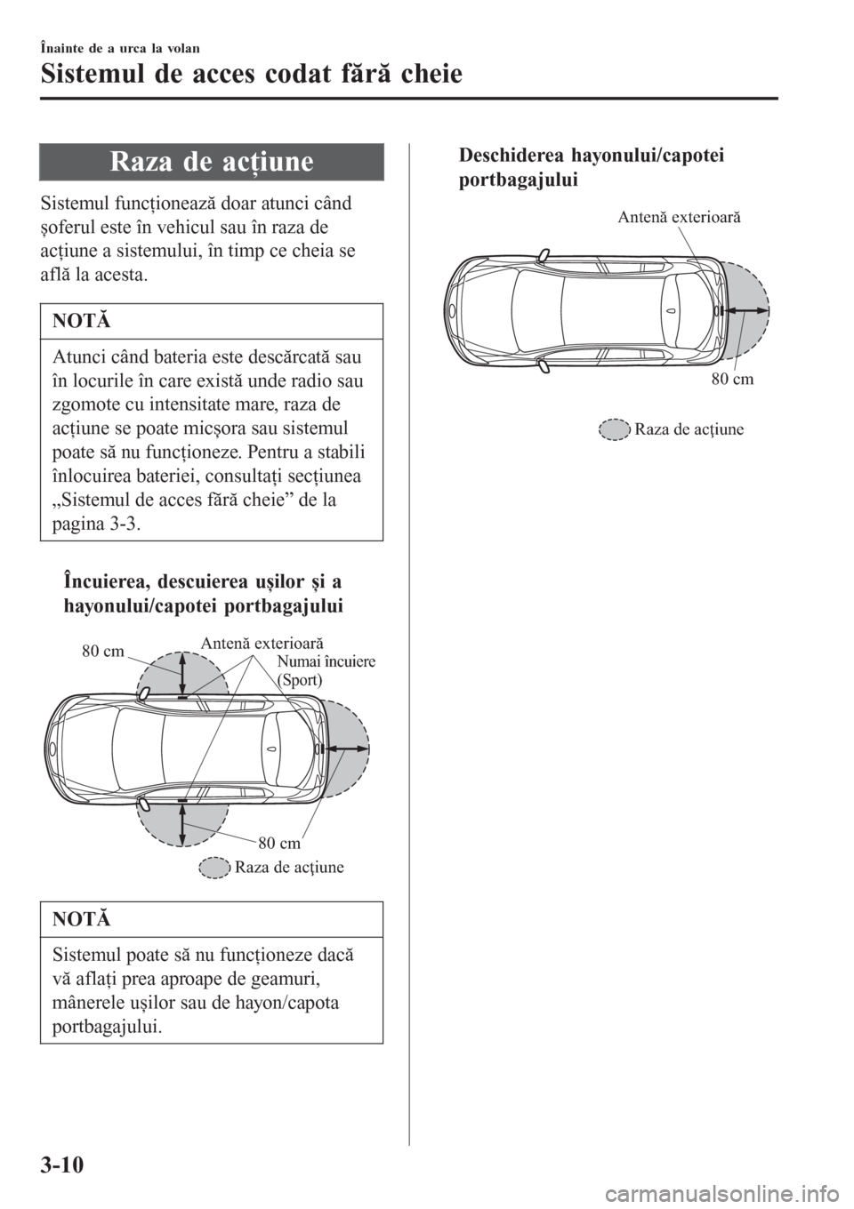 MAZDA MODEL 3 HATCHBACK 2015  Manualul de utilizare (in Romanian) Raza de acţiune
Sistemul funcţionează doar atunci când
șoferul este în vehicul sau în raza de
acţiune a sistemului, în timp ce cheia se
află la acesta.
NOTĂ
Atunci când bateria este descă