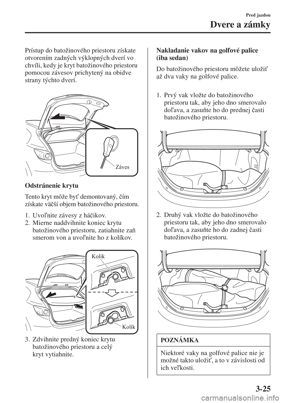 MAZDA MODEL 3 HATCHBACK 2015  Užívateľská príručka (in Slovak) 3-25
Pred jazdou
Dvere a zámky
Prístup do batožinového priestoru získate 
otvorením zadných výklopných dverí vo 
chvíli, kedy je kryt batožinového priestoru 
pomocou závesov prichytený 