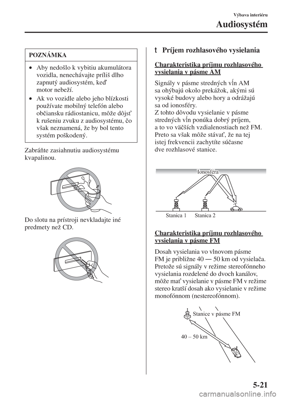 MAZDA MODEL 3 HATCHBACK 2015  Užívateľská príručka (in Slovak) 5-21
Výbava interiéru
Audiosystém
Zabráte zasiahnutiu audiosystému 
kvapalinou.
Do slotu na prístroji nevkladajte iné 
predmety než CD.
tPríjem rozhlasového vysielania
Charakteristika prí