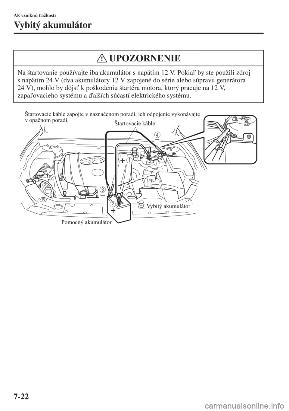 MAZDA MODEL 3 HATCHBACK 2015  Užívateľská príručka (in Slovak) 7-22
Ak vzniknú "ažkosti
Vybitý akumulátor
Na štartovanie používajte iba akumulátor s napätím 12 V. Pokia by ste použili zdroj 
s napätím 24 V (dva akumulátory 12 V zapojené do séri