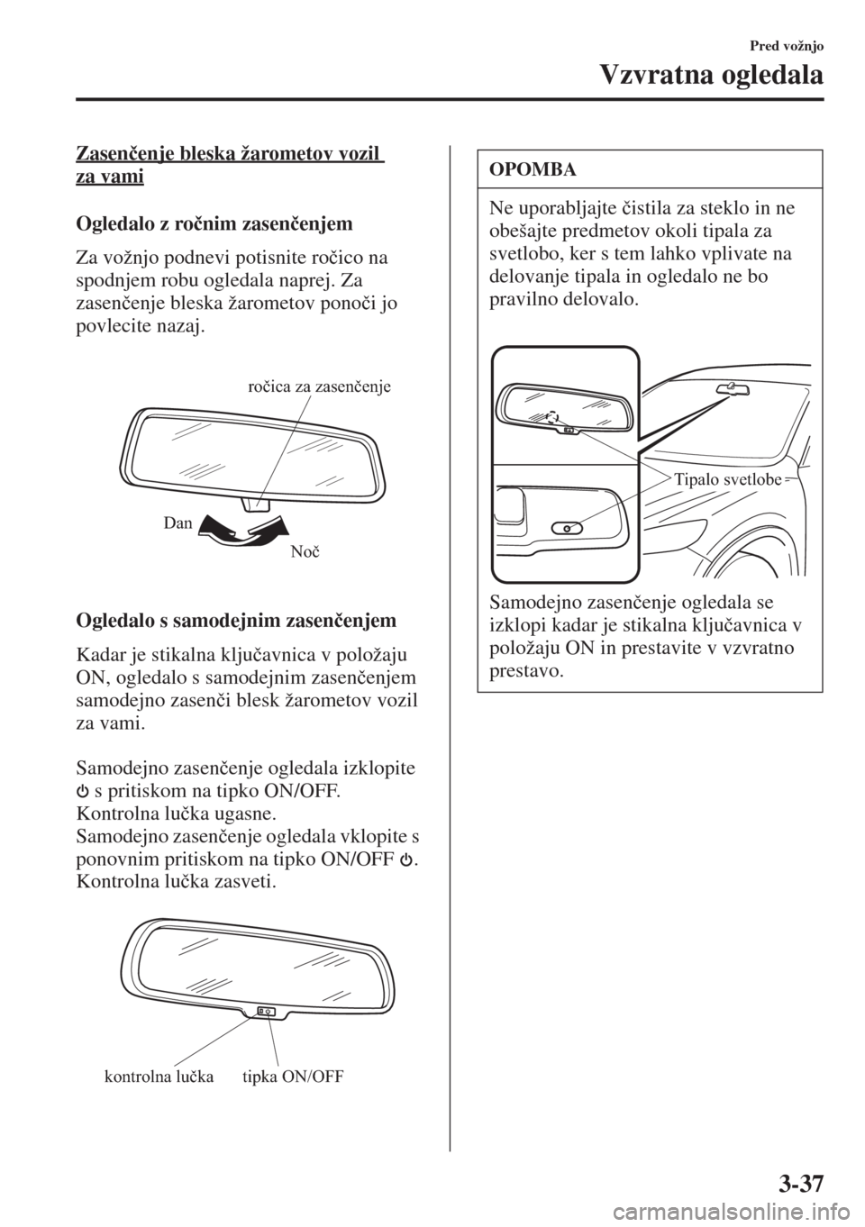 MAZDA MODEL 3 HATCHBACK 2015  Priročnik za lastnika (in Slovenian) 3-37
Pred vožnjo
Vzvratna ogledala
Zasen�þenje bleska žarometov vozil 
za vami
Ogledalo z ro�þnim zasen�þenjem
Za vožnjo podnevi potisnite ro�þico na 
spodnjem robu ogledala naprej. Za 
zasen�