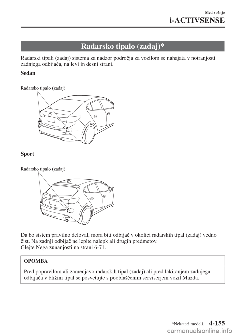 MAZDA MODEL 3 HATCHBACK 2015  Priročnik za lastnika (in Slovenian) 4-155
Med vožnjo
i-ACTIVSENSE
Radarski tipali (zadaj) sistema za nadzor podro�þja za vozilom se nahajata v notranjosti 
zadnjega odbija�þa, na levi in desni strani.
Sedan
Sport
Da bo sistem praviln