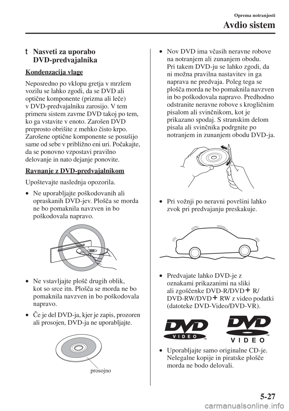 MAZDA MODEL 3 HATCHBACK 2015  Priročnik za lastnika (in Slovenian) 5-27
Oprema notranjosti
Av d i o  s i s t e m
tNasveti za uporabo 
DVD-predvajalnika
Kondenzacija vlage
Neposredno po vklopu gretja v mrzlem 
vozilu se lahko zgodi, da se DVD ali 
opti�þne komponente
