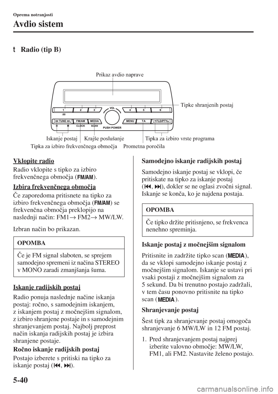 MAZDA MODEL 3 HATCHBACK 2015  Priročnik za lastnika (in Slovenian) 5-40
Oprema notranjosti
Avdio sistem
tRadio (tip B)
Vklopite radio
Radio vklopite s tipko za izbiro 
frekven�þnega obmo�þja ( ).
Izbira frekven�þnega obmo�þja
�ýe zaporedoma pritisnete na tipko z