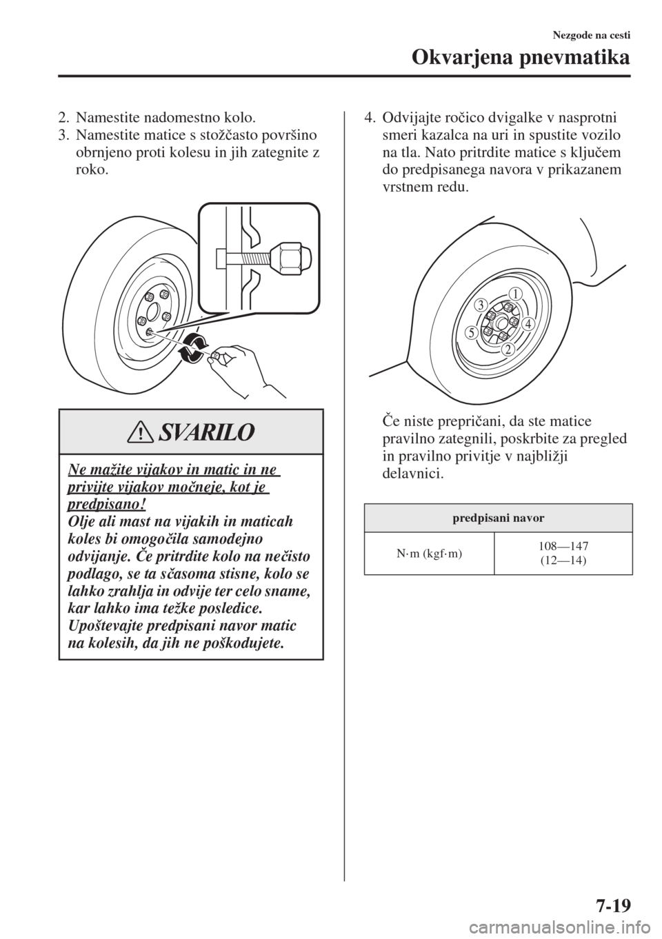 MAZDA MODEL 3 HATCHBACK 2015  Priročnik za lastnika (in Slovenian) 7-19
Nezgode na cesti
Okvarjena pnevmatika
2. Namestite nadomestno kolo.
3. Namestite matice s stož�þasto površino 
obrnjeno proti kolesu in jih zategnite z 
roko.4. Odvijajte ro�þico dvigalke v n