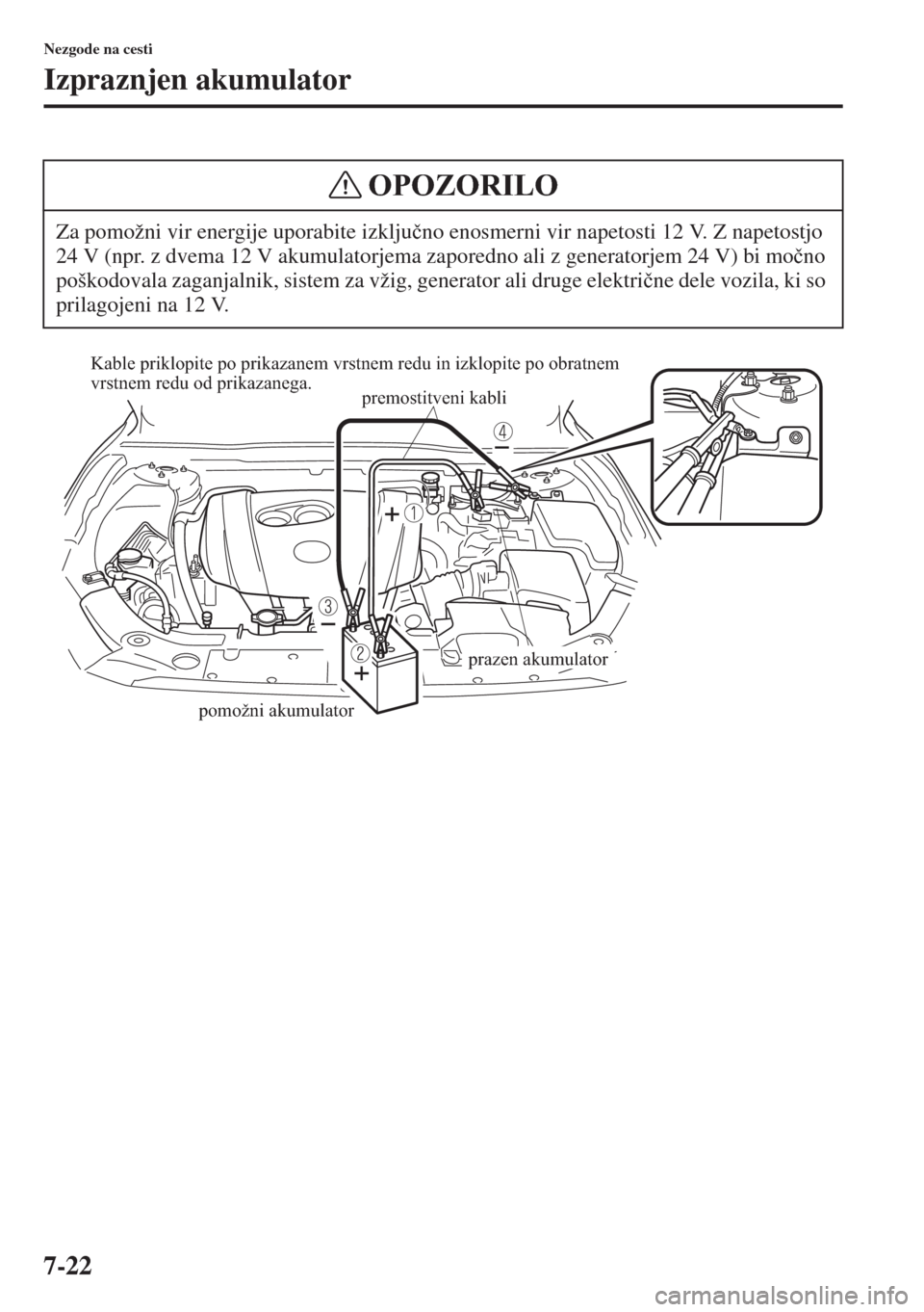 MAZDA MODEL 3 HATCHBACK 2015  Priročnik za lastnika (in Slovenian) 7-22
Nezgode na cesti
Izpraznjen akumulator
Za pomožni vir energije uporabite izklju�þno enosmerni vir napetosti 12 V. Z napetostjo 
24 V (npr. z dvema 12 V akumulatorjema zaporedno ali z generatorj