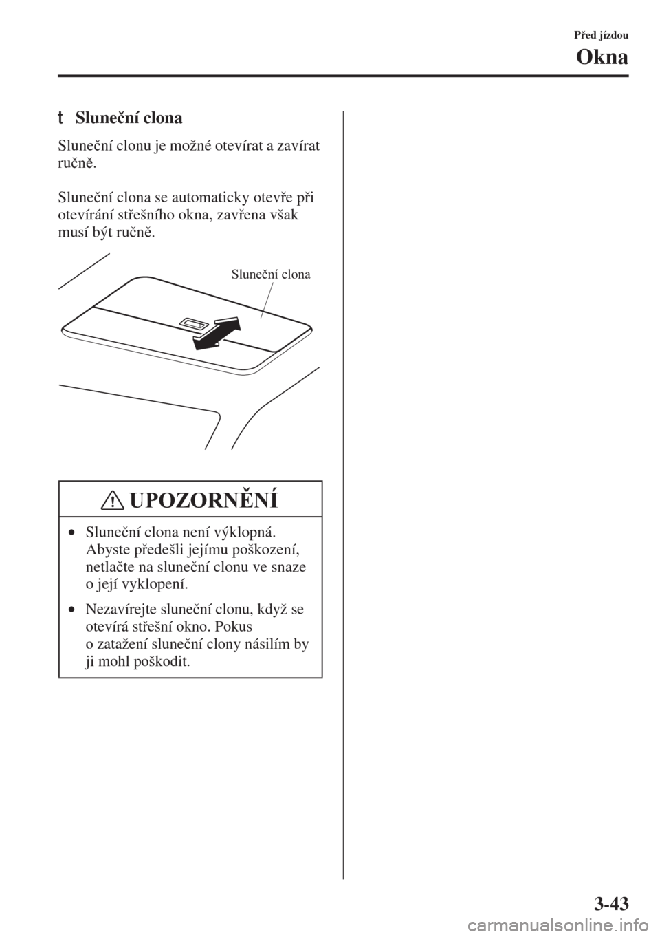 MAZDA MODEL 3 HATCHBACK 2015  Návod k obsluze (in Czech) 3-43
Ped jízdou
Okna
tSlune�þní clona
Slune�þní clonu je možné otevírat a zavírat 
ru�þn.
Slune�þní clona se automaticky oteve pi 
otevírání stešního okna, zavena však 
m
