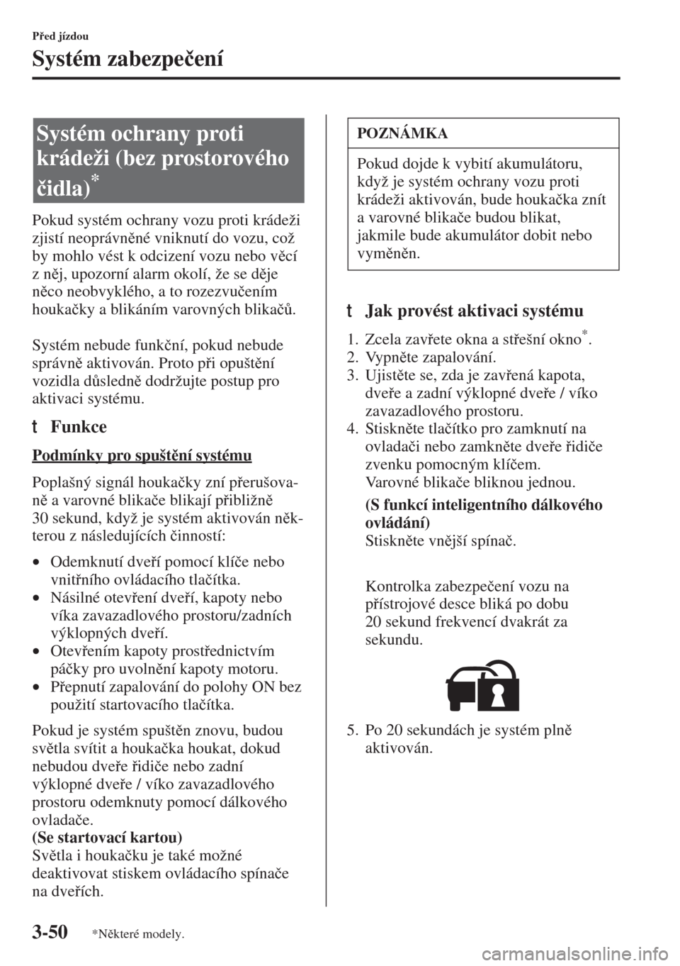 MAZDA MODEL 3 HATCHBACK 2015  Návod k obsluze (in Czech) 3-50
Ped jízdou
Systém zabezpe�þení
Pokud systém ochrany vozu proti krádeži 
zjistí neoprávnné vniknutí do vozu, což 
by mohlo vést k odcizení vozu nebo vcí 
znj, upozorní alar
