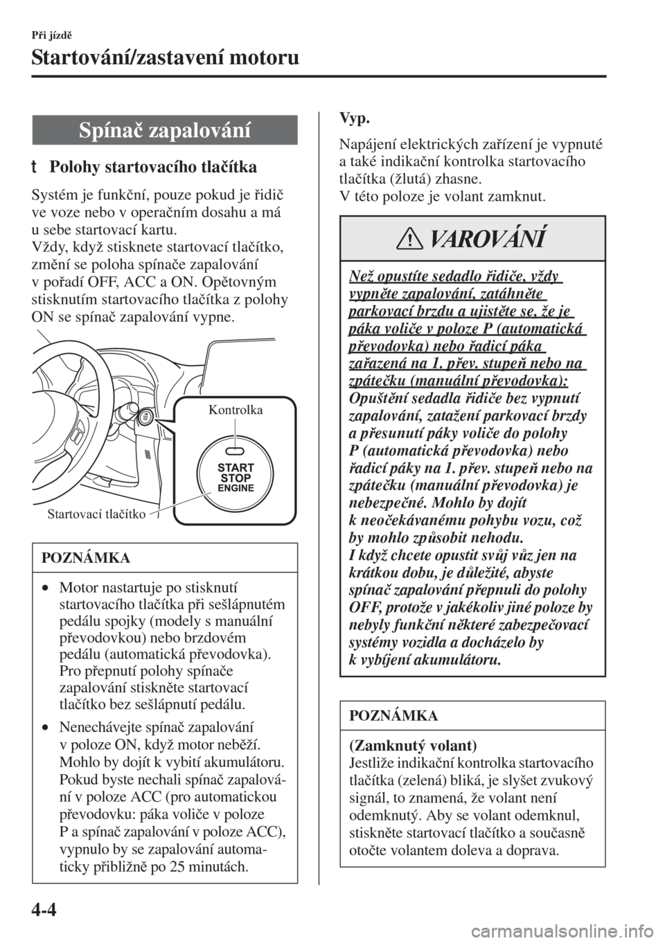 MAZDA MODEL 3 HATCHBACK 2015  Návod k obsluze (in Czech) 4-4
Pi jízd
Startování/zastavení motoru
tPolohy startovacího tla�þítka
Systém je funk�þní, pouze pokud je idi�þ 
ve voze nebo v opera�þním dosahu a má 
u sebe startovací kartu.
V