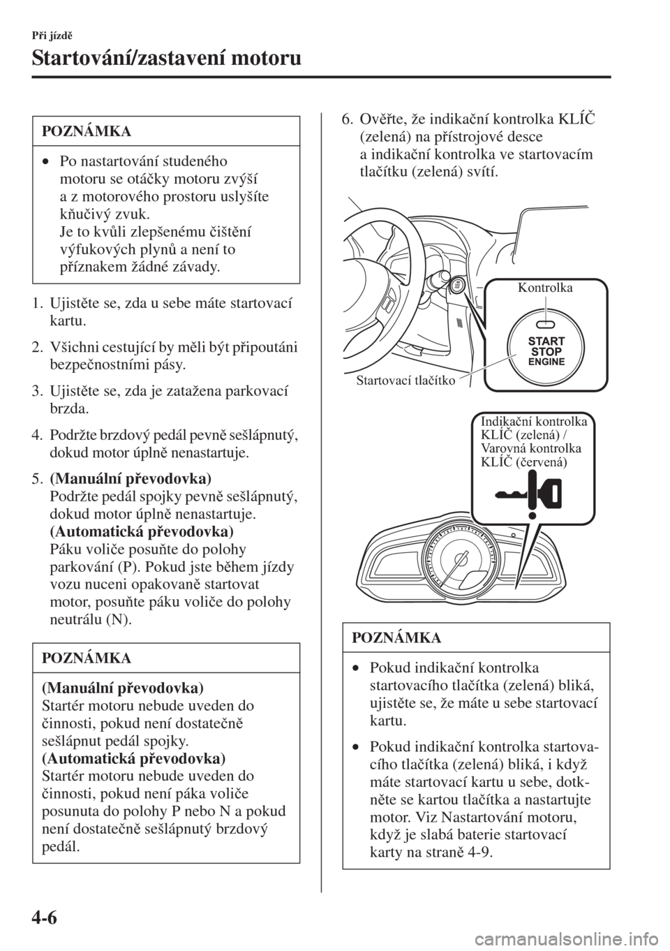 MAZDA MODEL 3 HATCHBACK 2015  Návod k obsluze (in Czech) 4-6
Pi jízd
Startování/zastavení motoru
1. Ujistte se, zda u sebe máte startovací 
kartu.
2. Všichni cestující by mli být pipoutáni 
bezpe�þnostními pásy.
3. Ujistte se, zda 