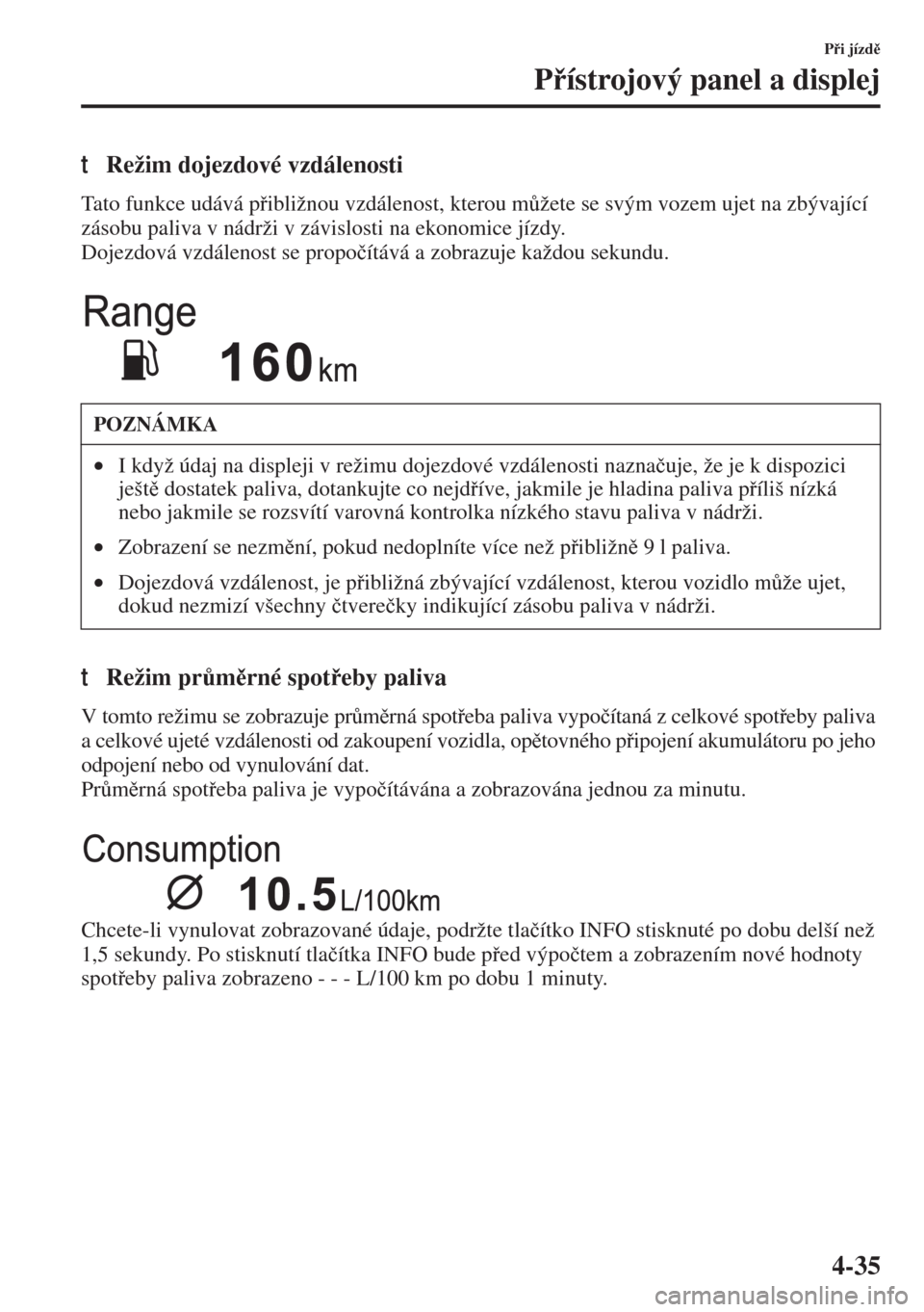 MAZDA MODEL 3 HATCHBACK 2015  Návod k obsluze (in Czech) 4-35
Pi jízd
Pístrojový panel a displej
tRežim dojezdové vzdálenosti
Tato funkce udává pibližnou vzdálenost, kterou m$žete se svým vozem ujet na zbývající 
zásobu paliva v ná